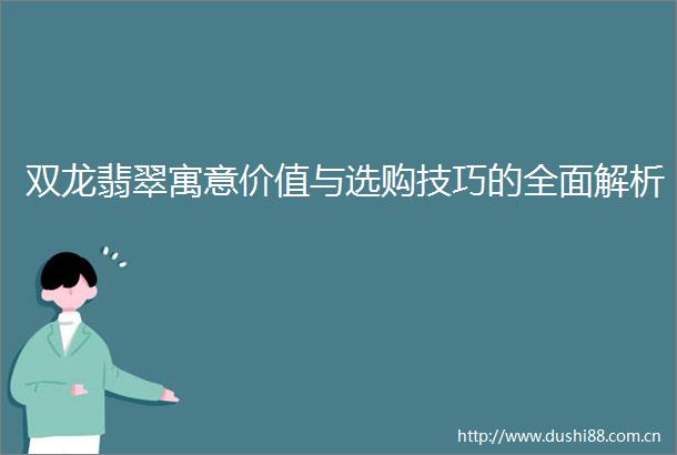 双龙翡翠寓意价值与选购技巧的全面解析