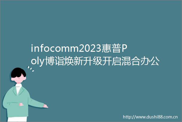 infocomm2023惠普Poly博诣焕新升级开启混合办公智慧新体验