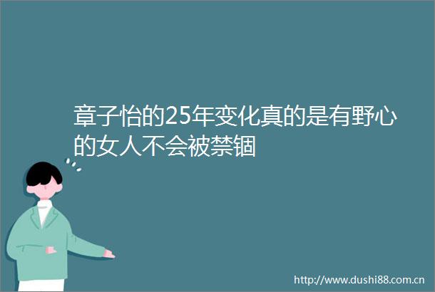 章子怡的25年变化真的是有野心的女人不会被禁锢