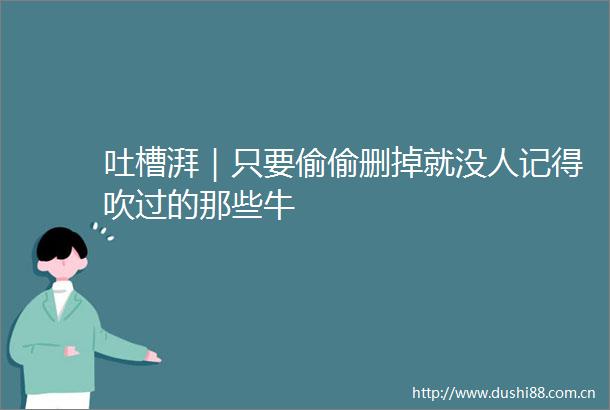吐槽湃｜只要偷偷删掉就没人记得吹过的那些牛