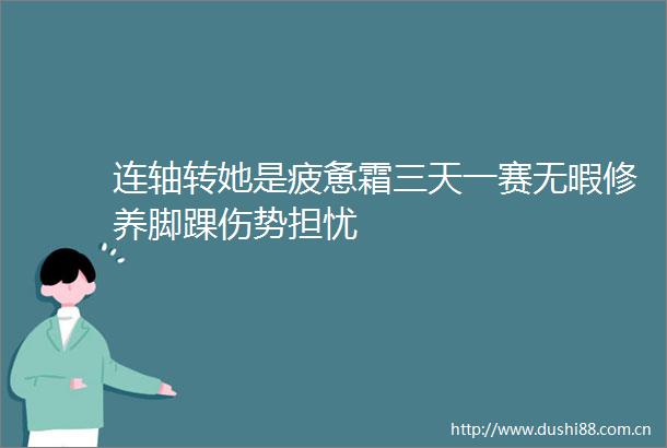 连轴转她是疲惫霜三天一赛无暇修养脚踝伤势担忧