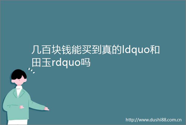 几百块钱能买到真的ldquo和田玉rdquo吗