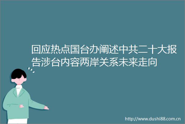 回应热点国台办阐述二十大报告涉台内容两岸关系未来走向