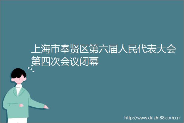 上海市奉贤区第六届代表大会第四次会议闭幕