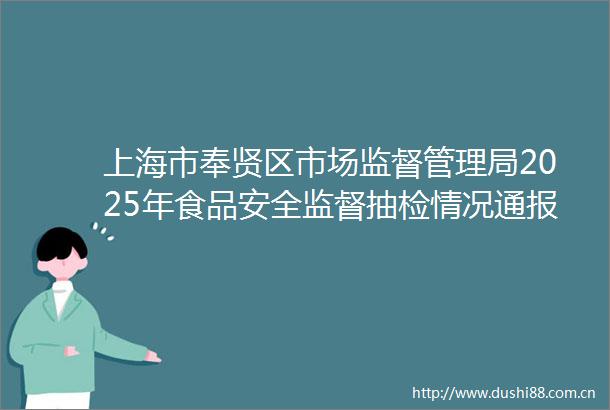 上海市奉贤区市场监督管理局2025年食品安全监督抽检情况通报（第六期）