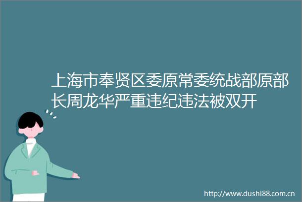 上海市奉贤区委原常委统战部原部长周龙华严重被双开
