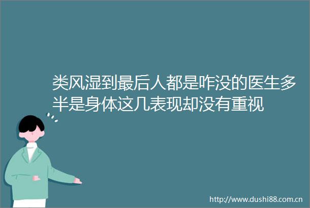 类风湿到最后人都是咋没的医生多半是身体这几表现却没有重视