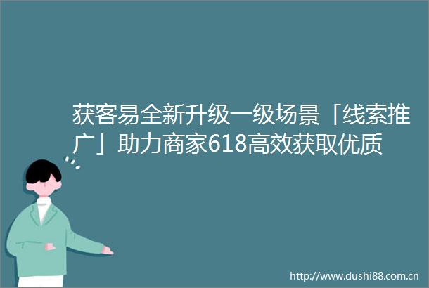 获客易全新升级一级场景「线索推广」助力商家618高效获取优质客资