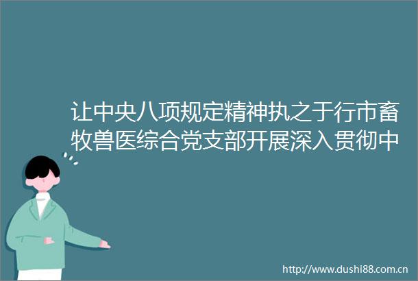 让中央八项规定精神执之于行市畜牧兽医综合党支部开展深入贯彻中央八项规定精神学习教育专题党课