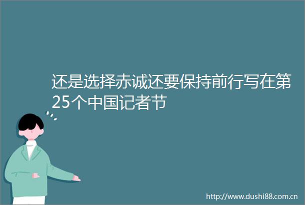 还是选择赤诚还要保持前行写在第25个记者节