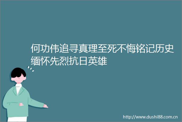 何功伟追寻真理至死不悔铭记历史缅怀先烈抗日英雄
