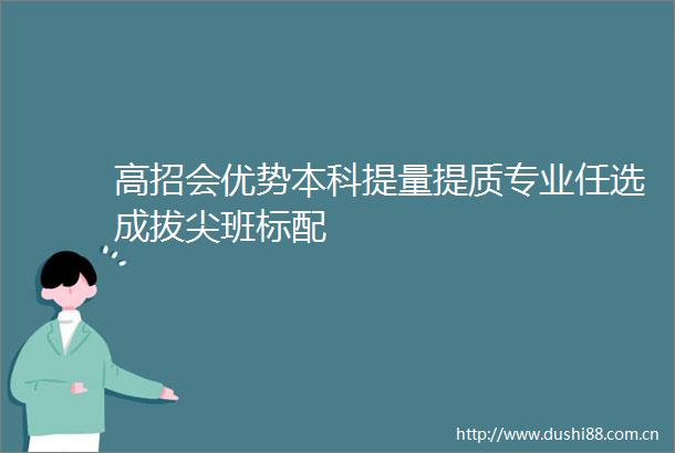 高招会优势本科提量提质专业任选成拔尖班标配