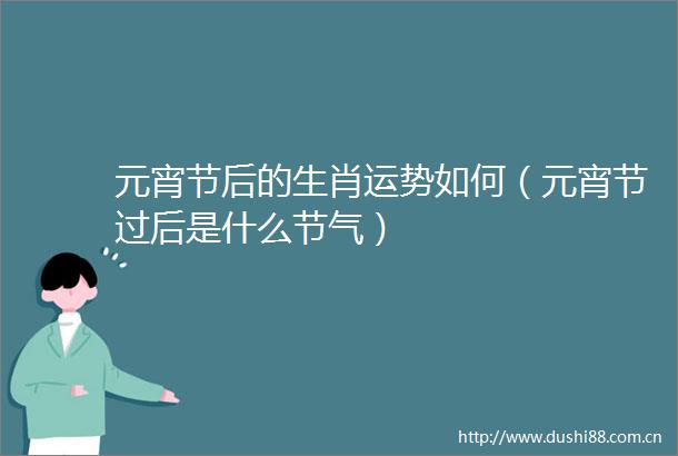 元宵节后的生肖运势如何（元宵节过后是什么节气）