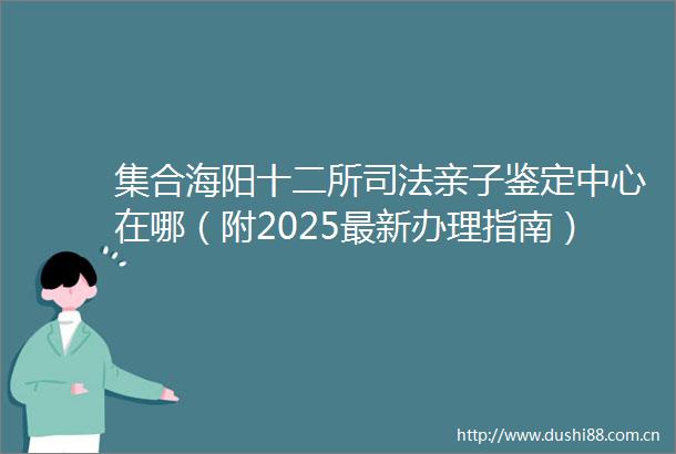 集合海阳十二所司法亲子鉴定中心在哪（附2025最新办理指南）