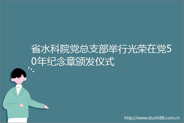 省水科院党总支部举行光荣在党50年纪念章颁发仪式