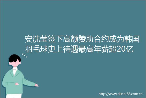 安洗莹签下高额赞助合约成为韩国羽毛球史上待遇最高年薪超20亿韩元