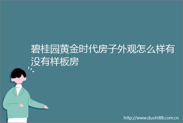碧桂园黄金时代房子外观怎么样有没有样板房