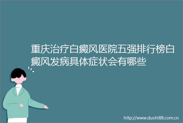 重庆治疗白癜风医院五强排行榜白癜风发病具体症状会有哪些