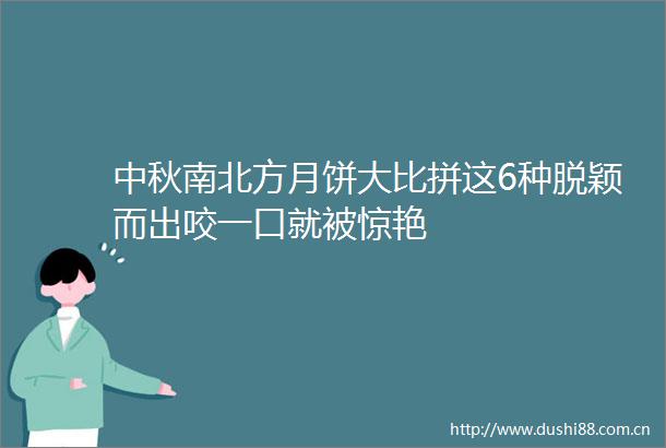 中秋南北方月饼大比拼这6种脱颖而出咬一口就被惊艳