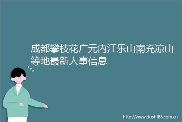 成都攀枝花广元内江乐山南充凉山等地最新人事信息