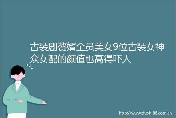 古装剧赘婿全员美女9位古装女神众女配的颜值也高得吓人
