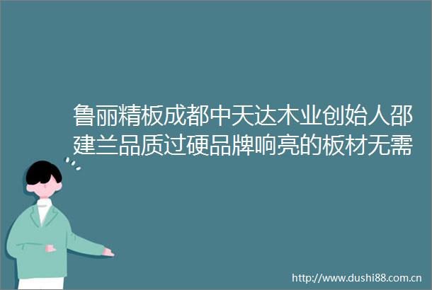 鲁丽精板成都中天达木业创始人邵建兰品质过硬品牌响亮的板材无需内卷