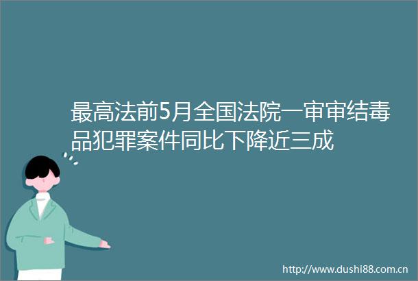 最高法前5月全国一审审结毒品案件同比下降近三成