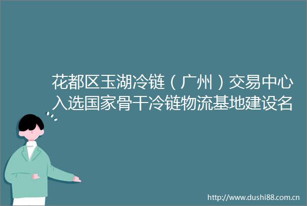 花都区玉湖冷链（广州）交易中心入选骨干冷链物流基地建设名单助力花都产业跃迁