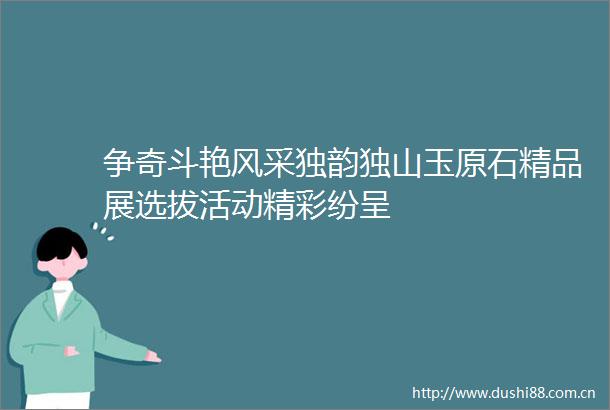 争奇斗艳风采独韵独山玉原石精品展选拔活动精彩纷呈