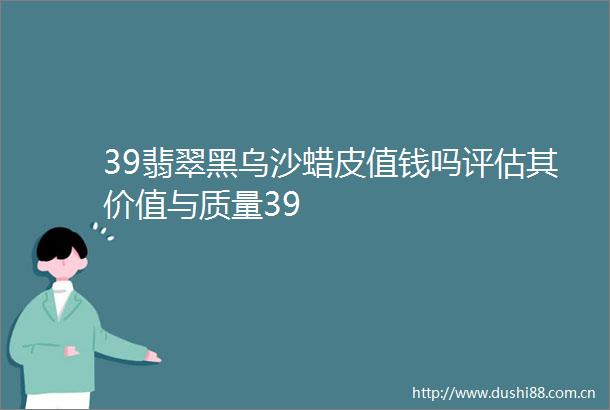39翡翠黑乌沙蜡皮值钱吗评估其价值与质量39