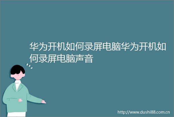 华为开机如何录屏电脑华为开机如何录屏电脑声音
