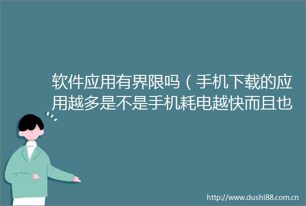 软件应用有界限吗（手机下载的应用越多是不是手机耗电越快而且也会越卡）