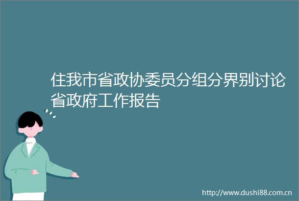 住我市省政协委员分组分界别讨论省工作报告