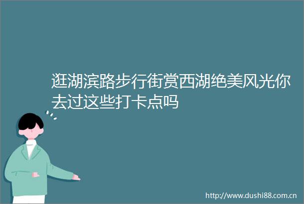 逛湖滨路步行街赏西湖绝美风光你去过这些打卡点吗