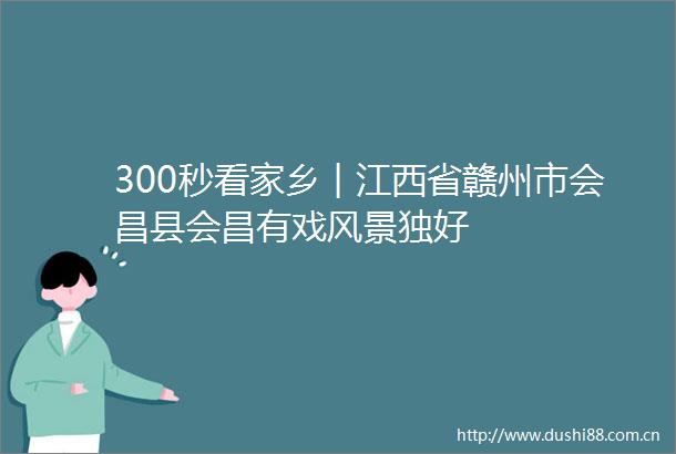 300秒看家乡︱江西省赣州市会昌县会昌有戏风景独好