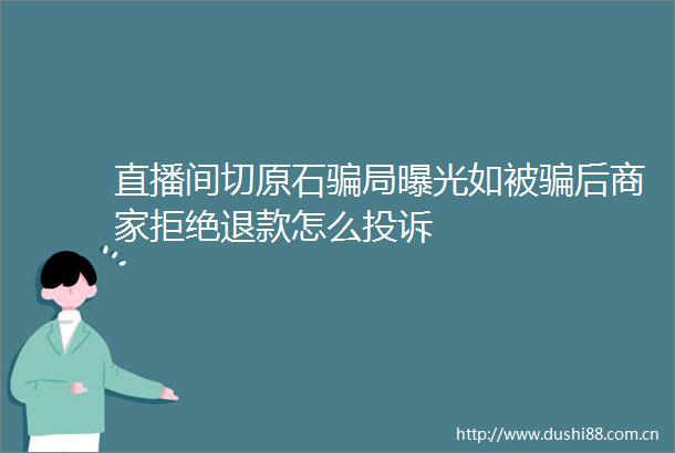 直播间切原石局如被后商家拒绝退款怎么