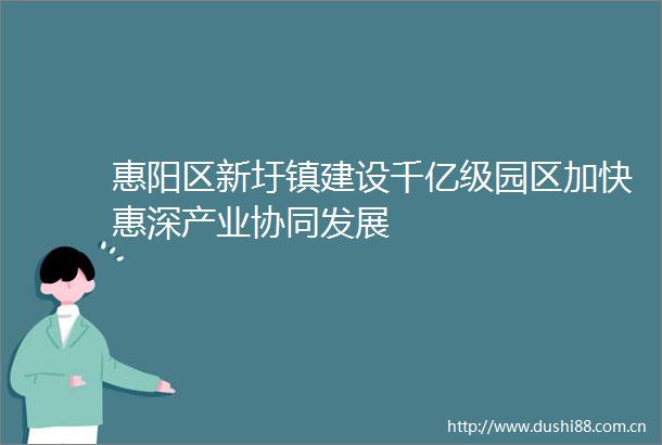 惠阳区新圩镇建设千亿级园区加快惠深产业协同发展