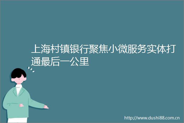 上海村镇银行聚焦小微服务实体打通最后一公里