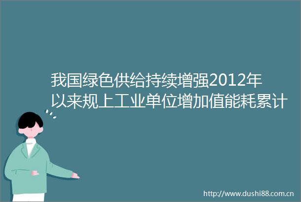 我国绿色供给持续增强2012年以来规上工业单位增加值能耗累计下降超36