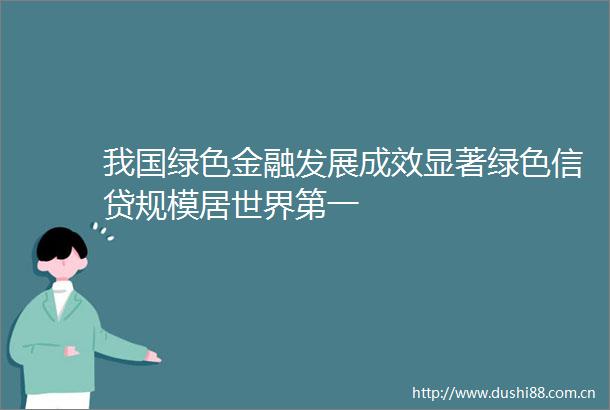 我国绿色金融发展成效显著绿色信贷规模居世界第一
