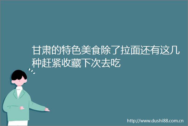 甘肃的特色美食除了拉面还有这几种赶紧收藏下次去吃