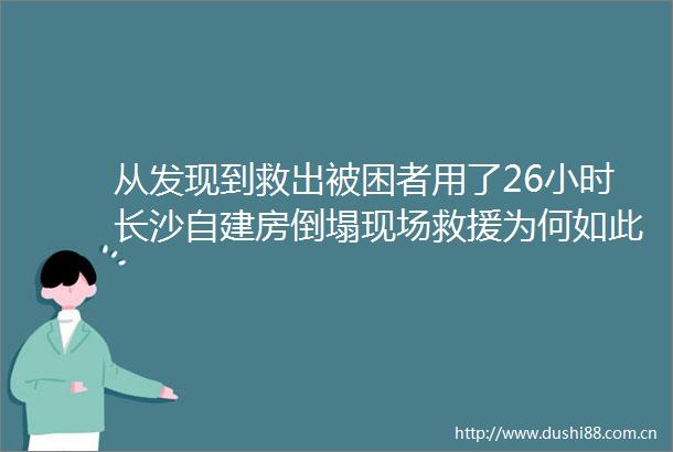 从发现到救出被困者用了26小时长沙自建房倒塌现场救援为何如此艰难