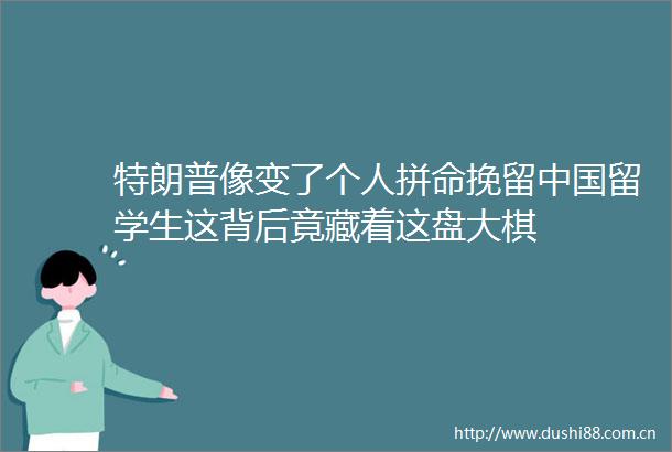 特朗普像变了个人拼命挽留留学生这背后竟藏着这盘大棋
