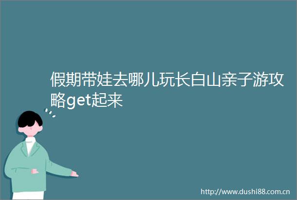 假期带娃去哪儿玩长白山亲子游攻略get起来