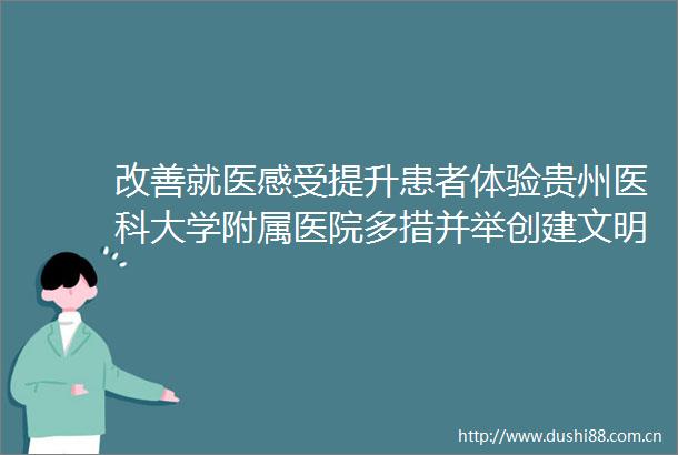 改善就医感受提升患者体验贵州医科大学附属医院多措并举创建文明单位