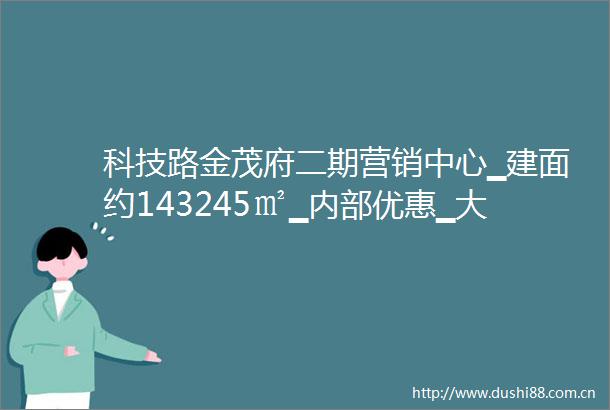 科技路金茂府二期营销中心▁建面约143245㎡▁内部优惠▁大户型▁绿化
