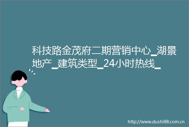 科技路金茂府二期营销中心▁湖景地产▁建筑类型▁24小时热线▁在售楼栋