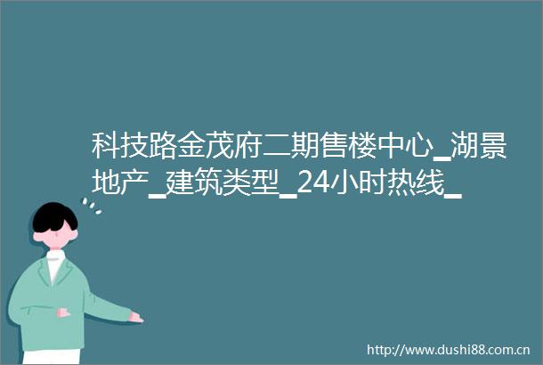 科技路金茂府二期售楼中心▁湖景地产▁建筑类型▁24小时热线▁在售楼栋