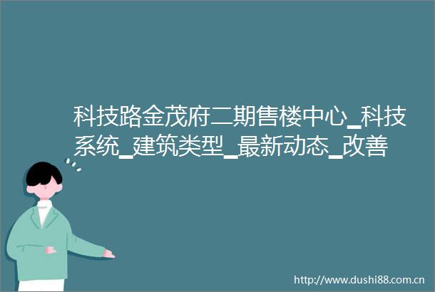 科技路金茂府二期售楼中心▁科技系统▁建筑类型▁最新动态▁改善好房