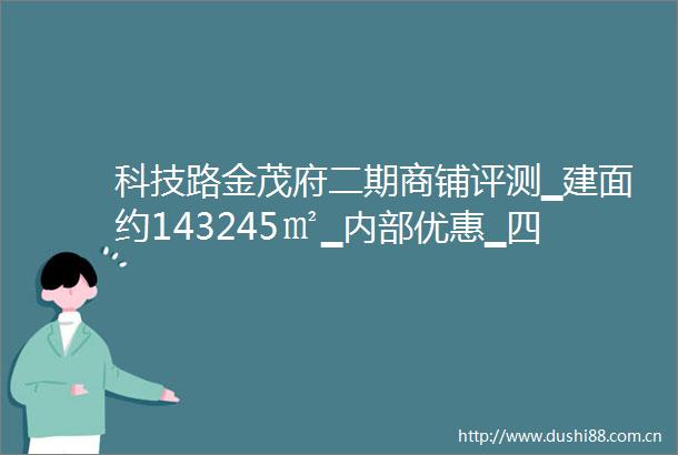 科技路金茂府二期商铺评测▁建面约143245㎡▁内部优惠▁四代住宅▁改善好房
